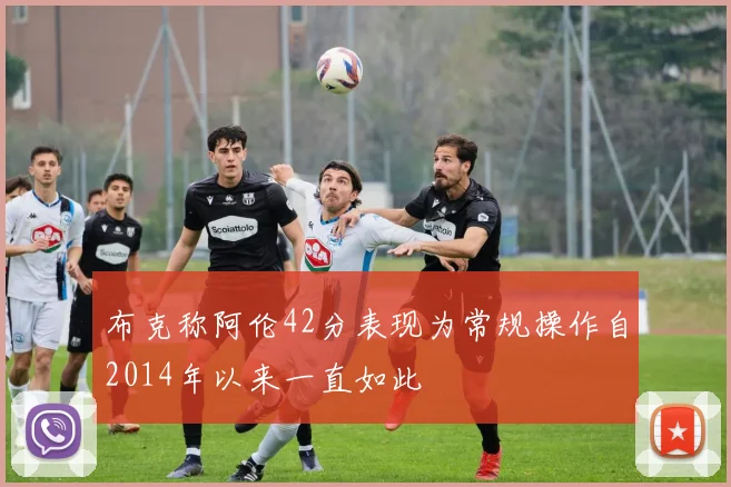 布克称阿伦42分表现为常规操作自2014年以来一直如此
