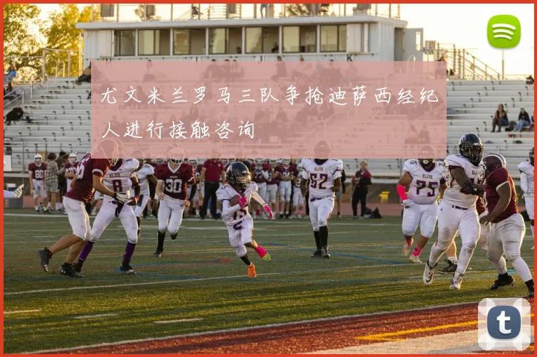 尤文米兰罗马三队争抢迪萨西经纪人进行接触咨询