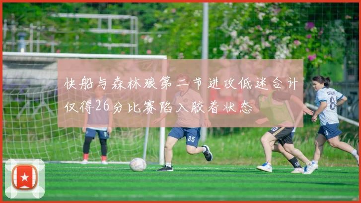 快船与森林狼第二节进攻低迷合计仅得26分比赛陷入胶着状态