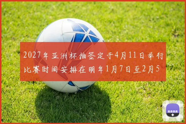2027年亚洲杯抽签定于4月11日举行比赛时间安排在明年1月7日至2月5日