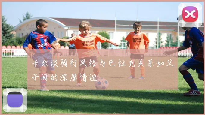 卡尔谈骑行风格与巴拉克关系如父子间的深厚情谊