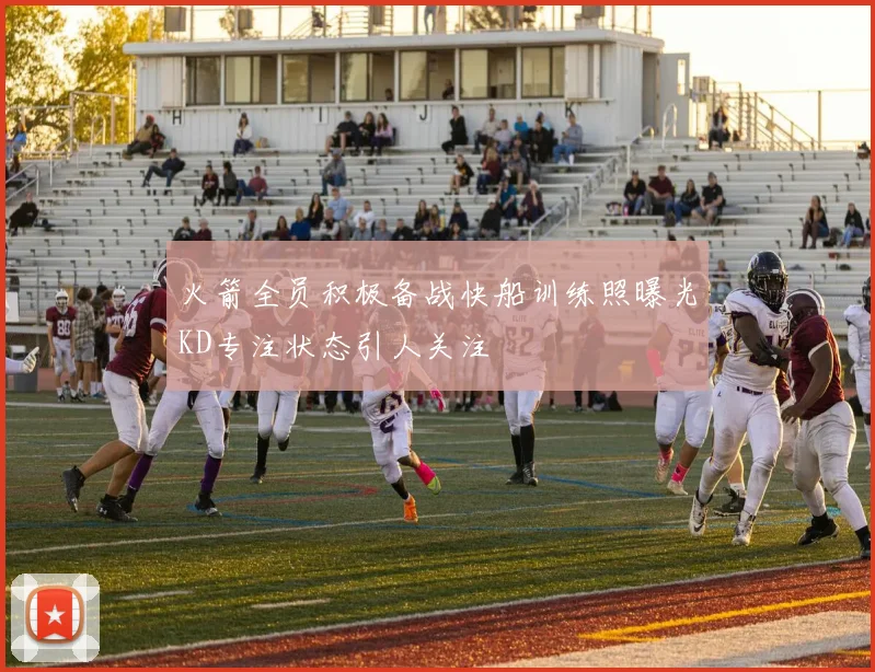 火箭全员积极备战快船训练照曝光KD专注状态引人关注