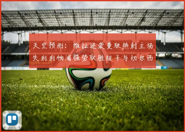 天空预测：维拉逆袭曼联热刺主场失利利物浦强势取胜纽卡与切尔西握手言和