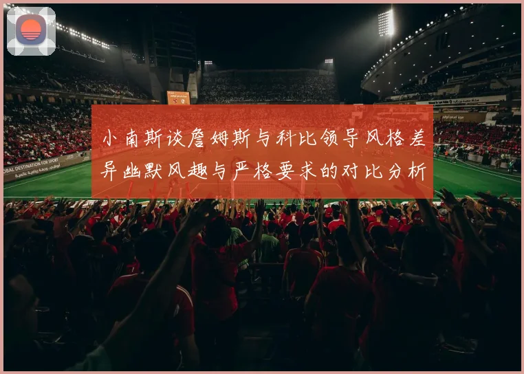 小南斯谈詹姆斯与科比领导风格差异幽默风趣与严格要求的对比分析