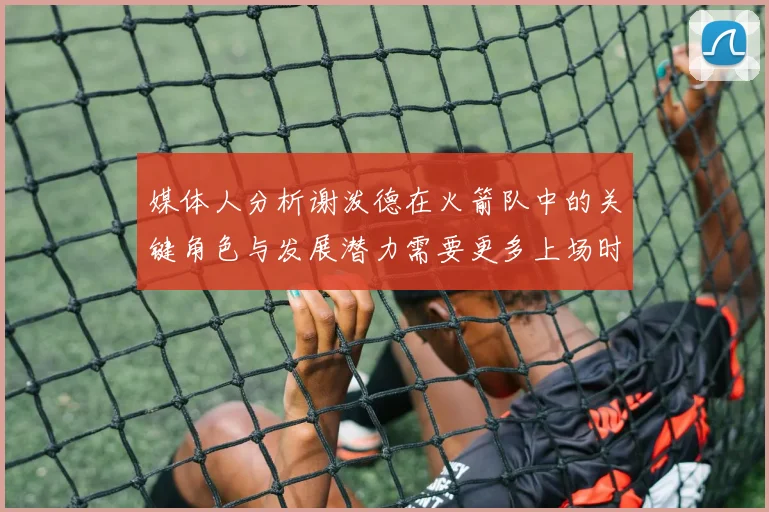 媒体人分析谢泼德在火箭队中的关键角色与发展潜力需要更多上场时间