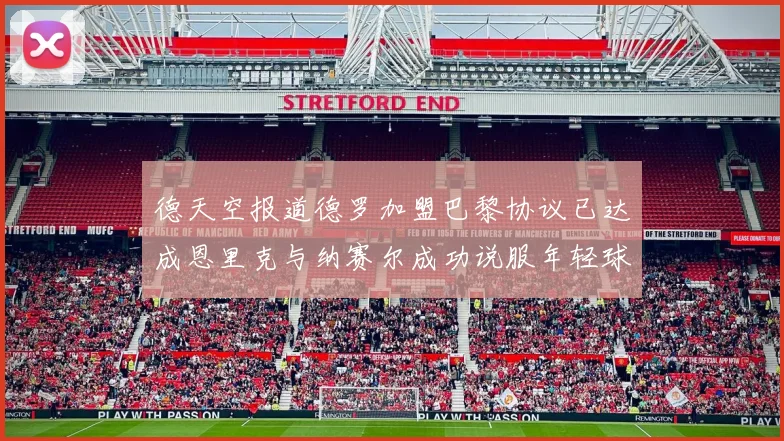 德天空报道德罗加盟巴黎协议已达成恩里克与纳赛尔成功说服年轻球员