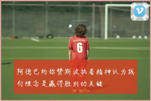 阿德巴约称赞斯波执着精神认为践行理念是赢得胜利的关键
