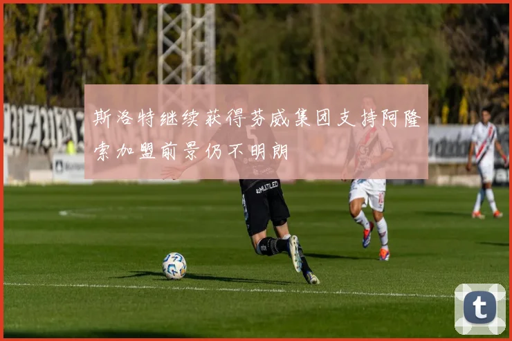 斯洛特继续获得芬威集团支持阿隆索加盟前景仍不明朗