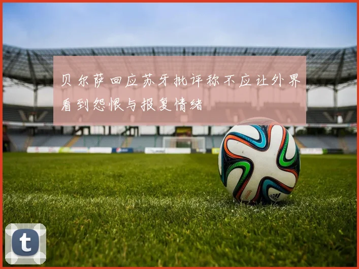 贝尔萨回应苏牙批评称不应让外界看到怨恨与报复情绪