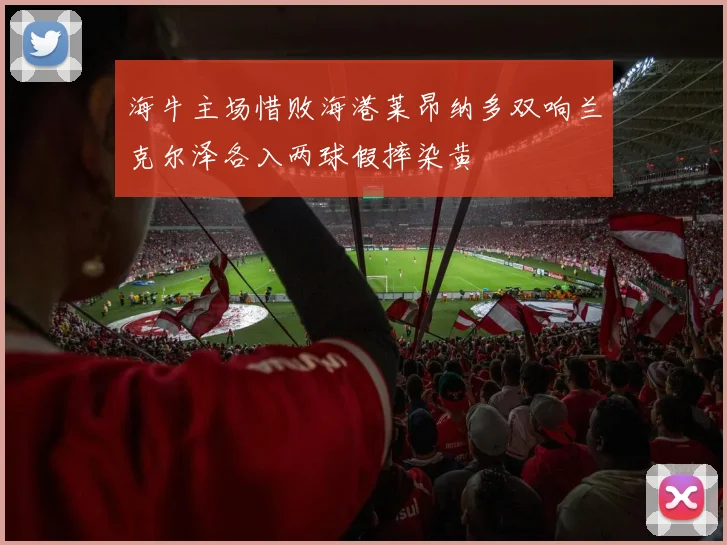 海牛主场惜败海港莱昂纳多双响兰克尔泽各入两球假摔染黄