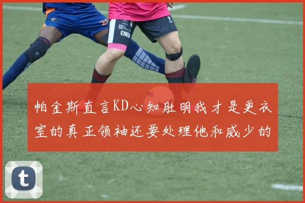 帕金斯直言KD心知肚明我才是更衣室的真正领袖还要处理他和威少的麻烦