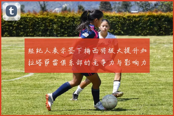 经纪人表示签下梅西将极大提升加拉塔萨雷俱乐部的竞争力与影响力