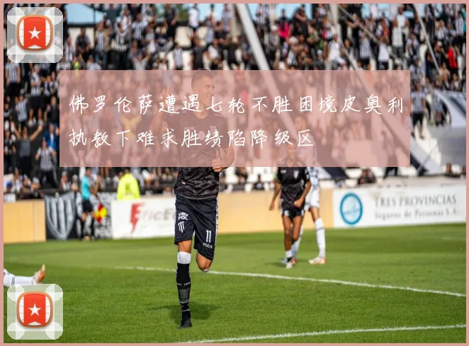 佛罗伦萨遭遇七轮不胜困境皮奥利执教下难求胜绩陷降级区