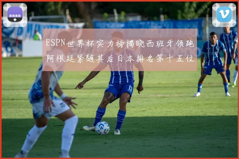 ESPN世界杯实力榜揭晓西班牙领跑阿根廷紧随其后日本排名第十五位