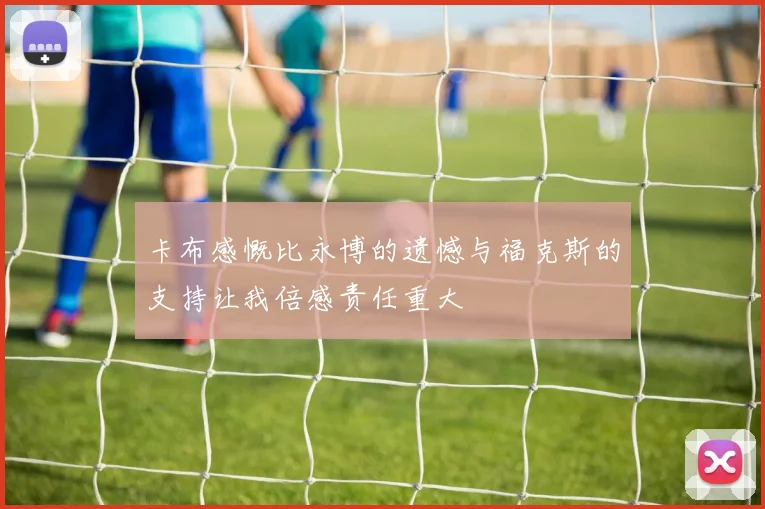 卡布感慨比永博的遗憾与福克斯的支持让我倍感责任重大