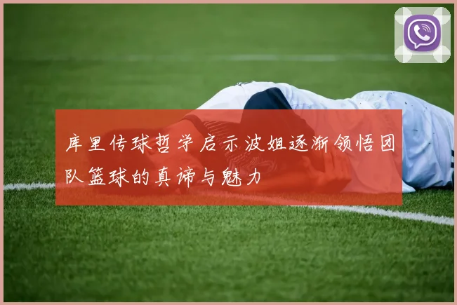 库里传球哲学启示波姐逐渐领悟团队篮球的真谛与魅力
