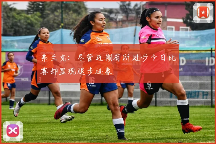 弗兰克：尽管近期有所进步今日比赛却显现退步迹象