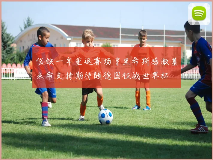 伤缺一年重返赛场亨里希斯感激基米希支持期待随德国征战世界杯