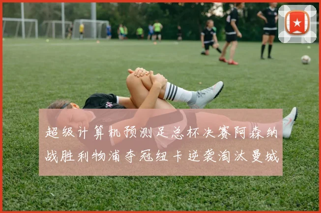 超级计算机预测足总杯决赛阿森纳战胜利物浦夺冠纽卡逆袭淘汰曼城