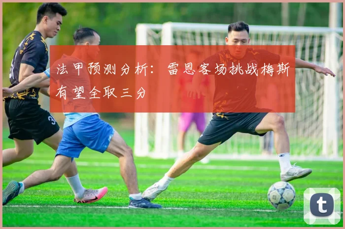 法甲预测分析：雷恩客场挑战梅斯有望全取三分