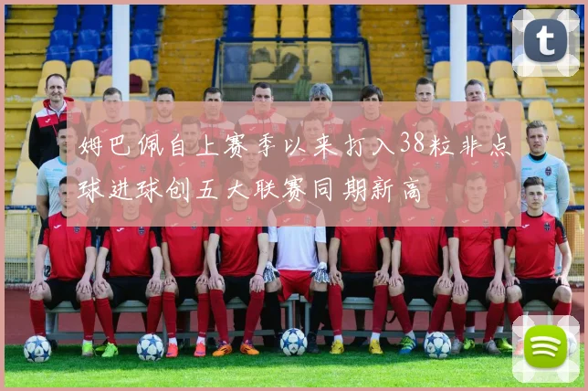 姆巴佩自上赛季以来打入38粒非点球进球创五大联赛同期新高