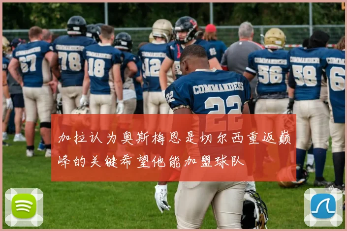 加拉认为奥斯梅恩是切尔西重返巅峰的关键希望他能加盟球队