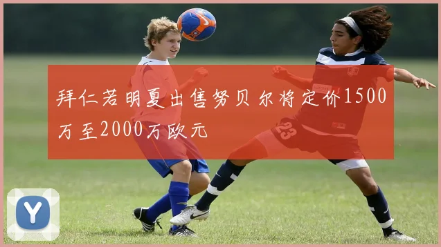 拜仁若明夏出售努贝尔将定价1500万至2000万欧元
