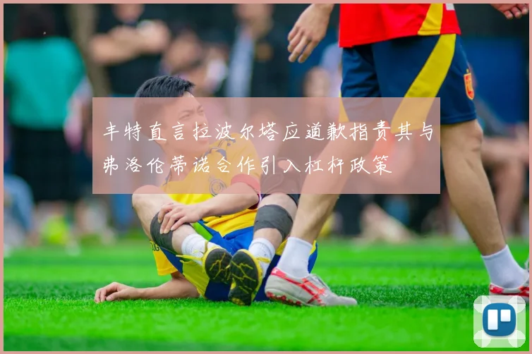 丰特直言拉波尔塔应道歉指责其与弗洛伦蒂诺合作引入杠杆政策
