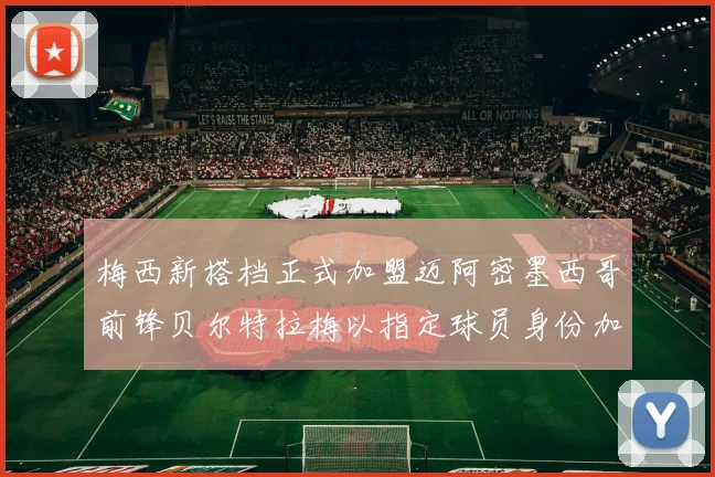 梅西新搭档正式加盟迈阿密墨西哥前锋贝尔特拉梅以指定球员身份加盟