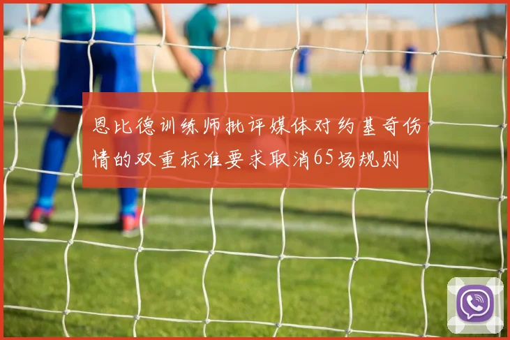 恩比德训练师批评媒体对约基奇伤情的双重标准要求取消65场规则
