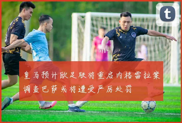 皇马预计欧足联将重启内格雷拉案调查巴萨或将遭受严厉处罚