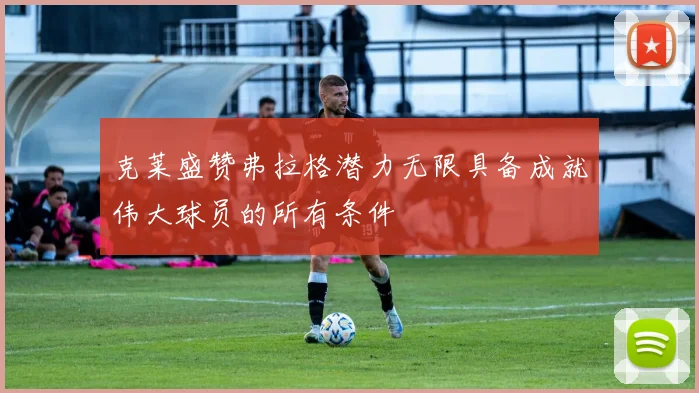 克莱盛赞弗拉格潜力无限具备成就伟大球员的所有条件