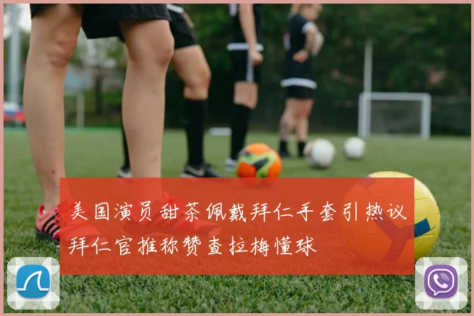美国演员甜茶佩戴拜仁手套引热议拜仁官推称赞查拉梅懂球