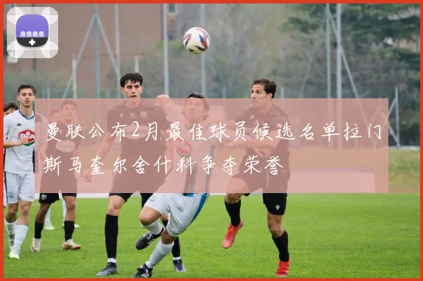 曼联公布2月最佳球员候选名单拉门斯马奎尔舍什科争夺荣誉