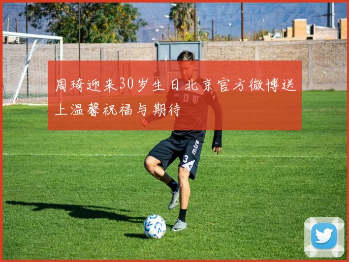周琦迎来30岁生日北京官方微博送上温馨祝福与期待