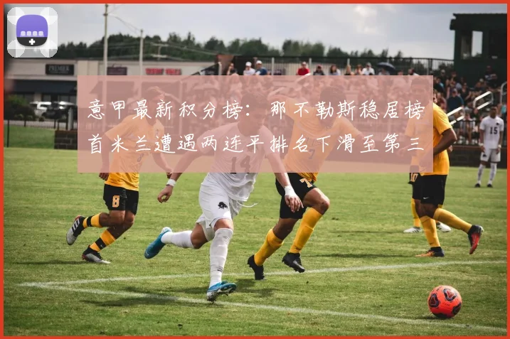 意甲最新积分榜：那不勒斯稳居榜首米兰遭遇两连平排名下滑至第三