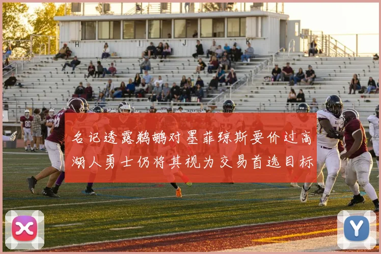 名记透露鹈鹕对墨菲琼斯要价过高湖人勇士仍将其视为交易首选目标