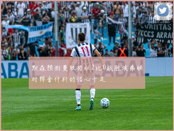 默森预测曼联将以2比0战胜埃弗顿对阵舍什科的信心十足